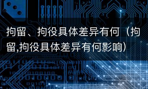 拘留、拘役具体差异有何（拘留,拘役具体差异有何影响）