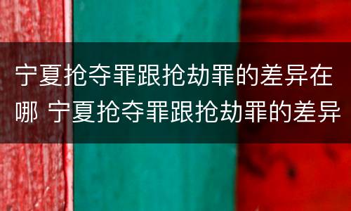 宁夏抢夺罪跟抢劫罪的差异在哪 宁夏抢夺罪跟抢劫罪的差异在哪查