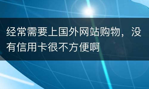 经常需要上国外网站购物，没有信用卡很不方便啊