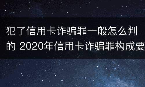 犯了信用卡诈骗罪一般怎么判的 2020年信用卡诈骗罪构成要件