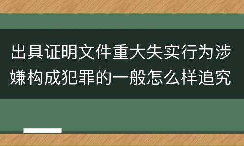 出具证明文件重大失实行为涉嫌构成犯罪的一般怎么样追究刑事责任