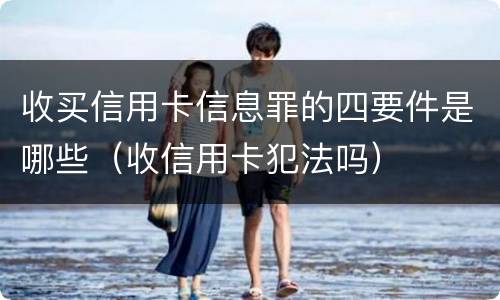 收买信用卡信息罪的四要件是哪些（收信用卡犯法吗）