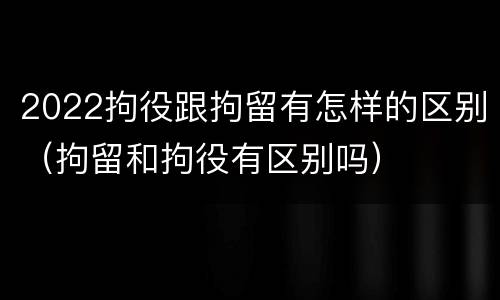 2022拘役跟拘留有怎样的区别（拘留和拘役有区别吗）
