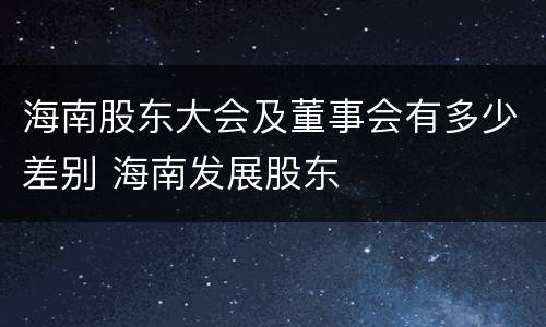 海南股东大会及董事会有多少差别 海南发展股东