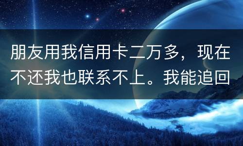 朋友用我信用卡二万多，现在不还我也联系不上。我能追回这两万么