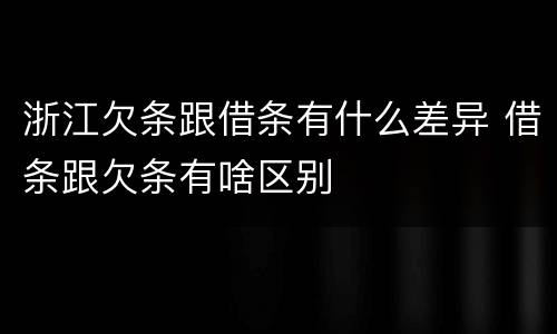 浙江欠条跟借条有什么差异 借条跟欠条有啥区别