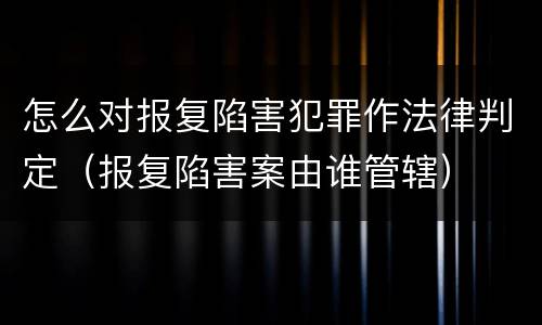 怎么对报复陷害犯罪作法律判定（报复陷害案由谁管辖）