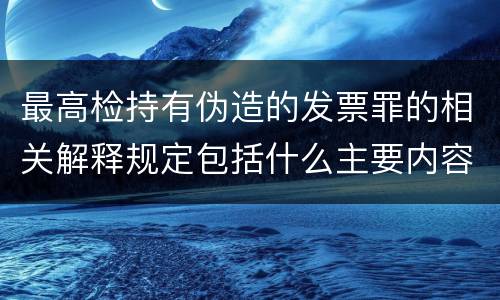 最高检持有伪造的发票罪的相关解释规定包括什么主要内容