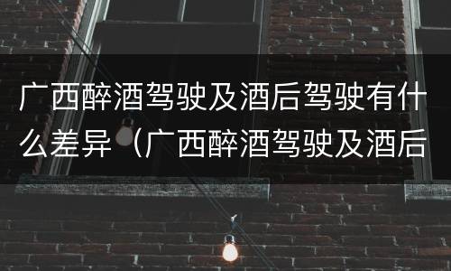 广西醉酒驾驶及酒后驾驶有什么差异（广西醉酒驾驶及酒后驾驶有什么差异吗）