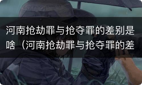 河南抢劫罪与抢夺罪的差别是啥（河南抢劫罪与抢夺罪的差别是啥呢）