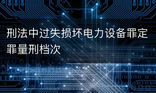 刑法中过失损坏电力设备罪定罪量刑档次
