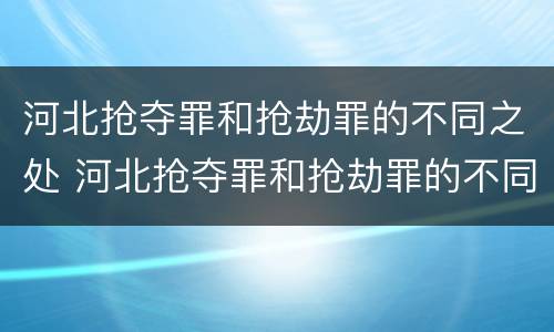 河北抢夺罪和抢劫罪的不同之处 河北抢夺罪和抢劫罪的不同之处在哪