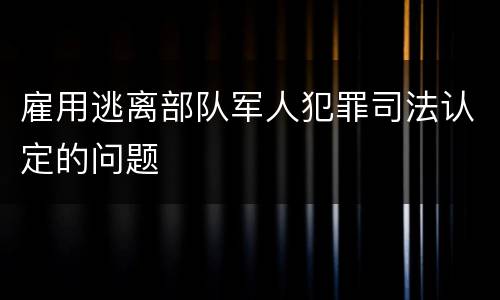 雇用逃离部队军人犯罪司法认定的问题