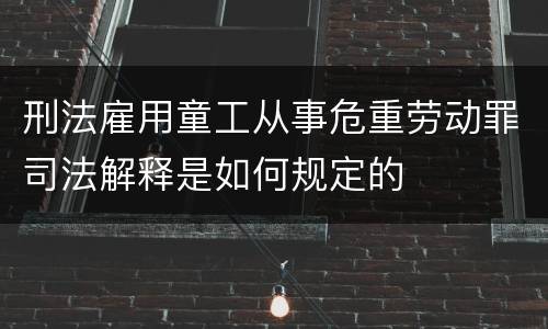 刑法雇用童工从事危重劳动罪司法解释是如何规定的