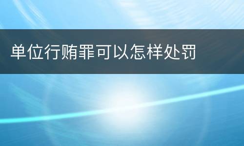 单位行贿罪可以怎样处罚