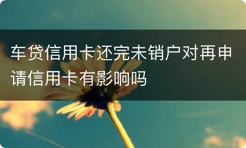 车贷信用卡还完未销户对再申请信用卡有影响吗