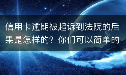 信用卡逾期被起诉到法院的后果是怎样的？你们可以简单的回答吗