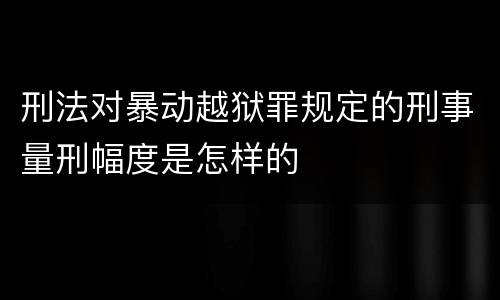 刑法对暴动越狱罪规定的刑事量刑幅度是怎样的