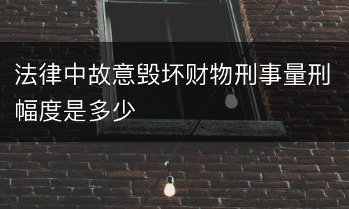 法律中故意毁坏财物刑事量刑幅度是多少
