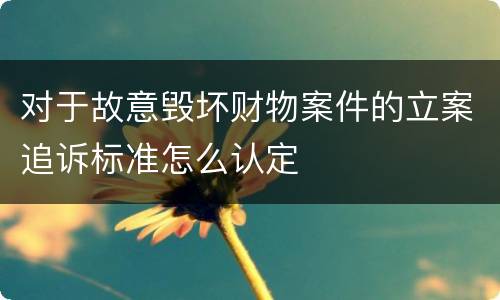 对于故意毁坏财物案件的立案追诉标准怎么认定