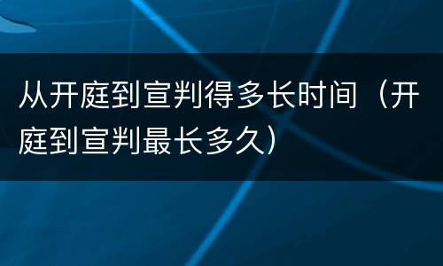 从开庭到宣判得多长时间（开庭到宣判最长多久）
