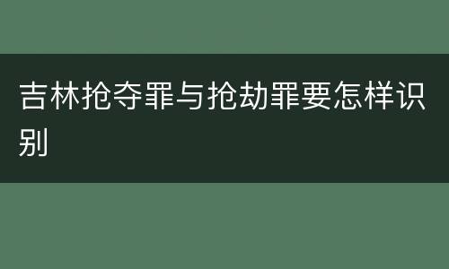 吉林抢夺罪与抢劫罪要怎样识别 吉林抢夺罪与抢劫罪要怎样识别
