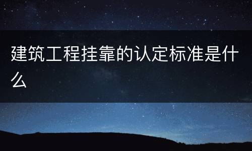 建筑工程挂靠的认定标准是什么 建筑工程挂靠的认定标准是什么