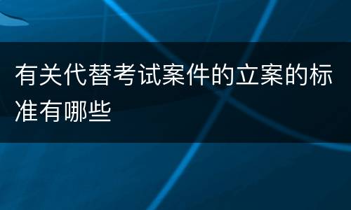 有关代替考试案件的立案的标准有哪些 有关代替考试案件的立案的标准有哪些