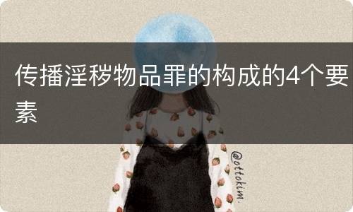 传播淫秽物品罪的构成的4个要素