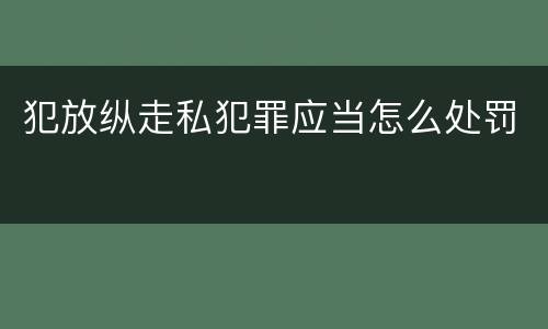 犯放纵走私犯罪应当怎么处罚