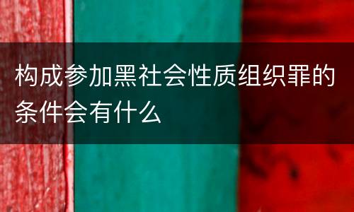 构成参加黑社会性质组织罪的条件会有什么