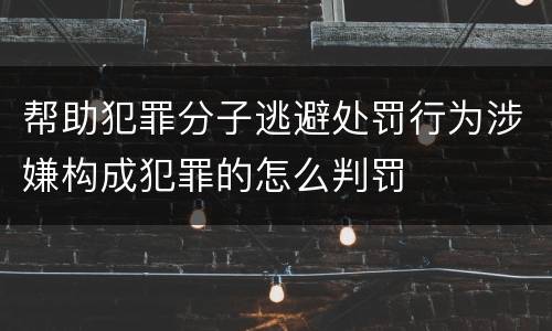 帮助犯罪分子逃避处罚行为涉嫌构成犯罪的怎么判罚