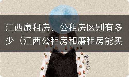 江西廉租房、公租房区别有多少（江西公租房和廉租房能买吗）