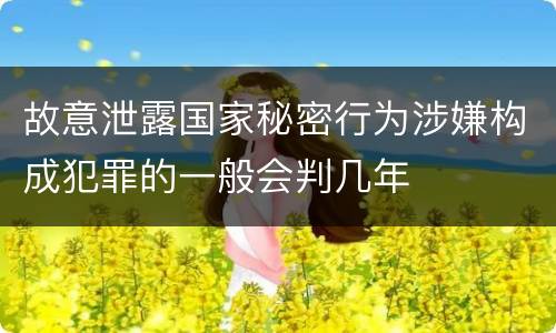 故意泄露国家秘密行为涉嫌构成犯罪的一般会判几年