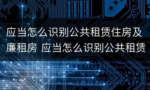 应当怎么识别公共租赁住房及廉租房 应当怎么识别公共租赁住房及廉租房的标准