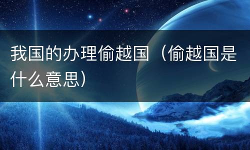 我国的办理偷越国（偷越国是什么意思）