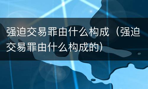 强迫交易罪由什么构成（强迫交易罪由什么构成的）