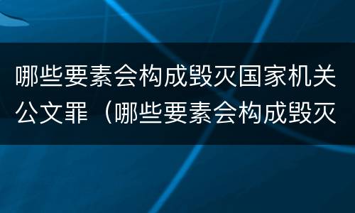 哪些要素会构成毁灭国家机关公文罪（哪些要素会构成毁灭国家机关公文罪行）