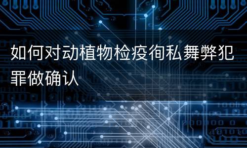 如何对动植物检疫徇私舞弊犯罪做确认