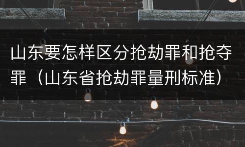 山东要怎样区分抢劫罪和抢夺罪（山东省抢劫罪量刑标准）