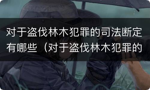 对于盗伐林木犯罪的司法断定有哪些（对于盗伐林木犯罪的司法断定有哪些规定）