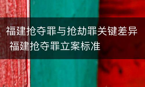 福建抢夺罪与抢劫罪关键差异 福建抢夺罪立案标准