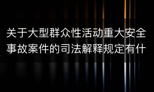 关于大型群众性活动重大安全事故案件的司法解释规定有什么主要内容