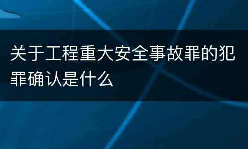关于工程重大安全事故罪的犯罪确认是什么