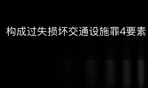 构成过失损坏交通设施罪4要素
