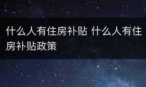 什么人有住房补贴 什么人有住房补贴政策