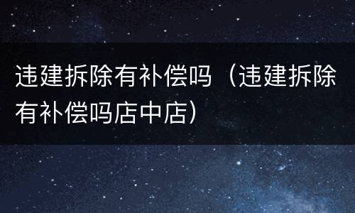 违建拆除有补偿吗（违建拆除有补偿吗店中店）