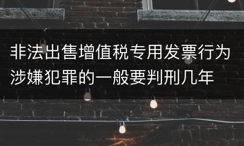 非法出售增值税专用发票行为涉嫌犯罪的一般要判刑几年