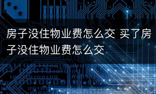 房子没住物业费怎么交 买了房子没住物业费怎么交