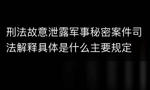 刑法故意泄露军事秘密案件司法解释具体是什么主要规定